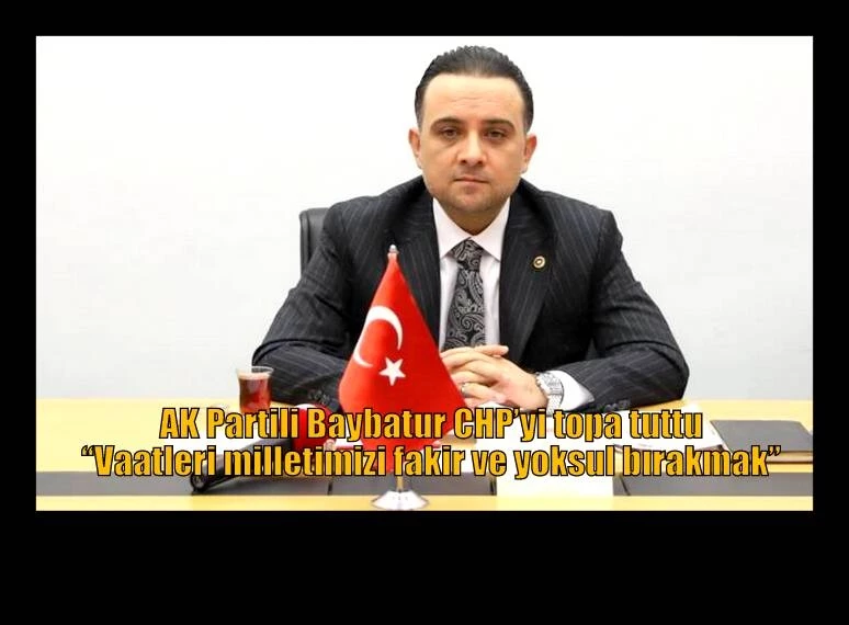 AK Partili Baybatur CHP’yi topa tuttu “Vaatleri milletimizi fakir ve yoksul bırakmak”
