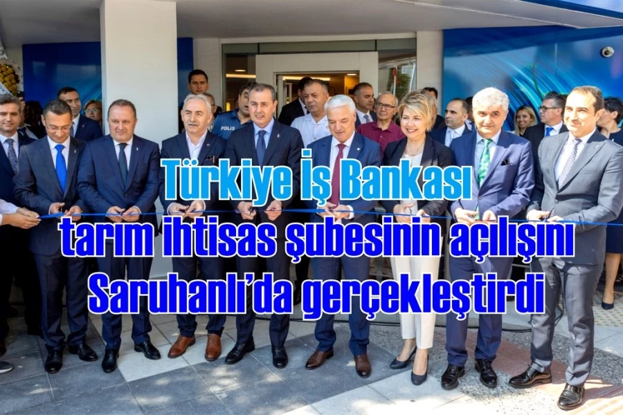 Türkiye İş Bankası tarım ihtisas şubesinin açılışını Saruhanlı’da gerçekleştirdi