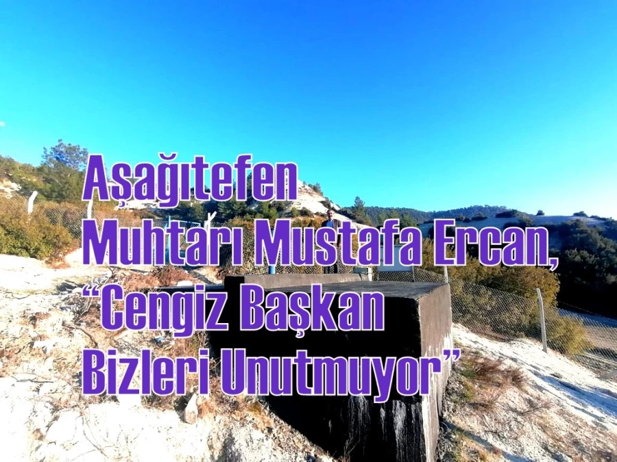 Aşağıtefen Muhtarı Mustafa Ercan, “Cengiz Başkan Bizleri Unutmuyor”