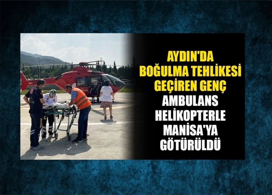 Aydın’da boğulma tehlikesi geçiren genç, helikopterle Manisa’ya sevk edildi