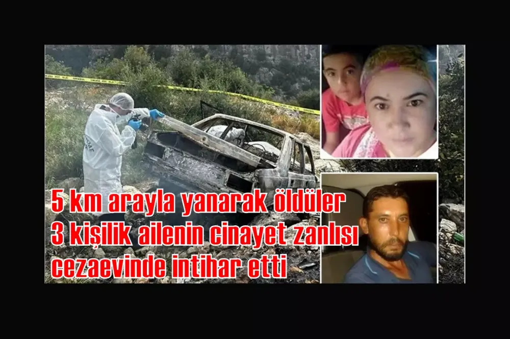 5 km arayla yanarak öldüler: 3 kişilik ailenin cinayet zanlısı cezaevinde intihar etti